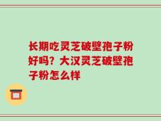 长期吃灵芝破壁孢子粉好吗？大汉灵芝破壁孢子粉怎么样
