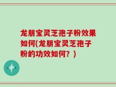 龙朋宝灵芝孢子粉效果如何(龙朋宝灵芝孢子粉的功效如何？)