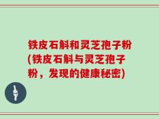 铁皮石斛和灵芝孢子粉(铁皮石斛与灵芝孢子粉，发现的健康秘密)