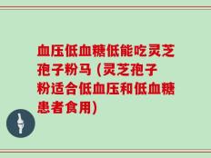血压低血糖低能吃灵芝孢子粉马 (灵芝孢子粉适合低血压和低血糖患者食用)