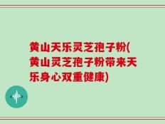 黄山天乐灵芝孢子粉(黄山灵芝孢子粉带来天乐身心双重健康)