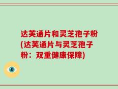 达芙通片和灵芝孢子粉(达芙通片与灵芝孢子粉：双重健康保障)
