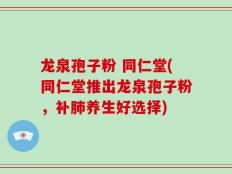 龙泉孢子粉 同仁堂(同仁堂推出龙泉孢子粉，补肺养生好选择)