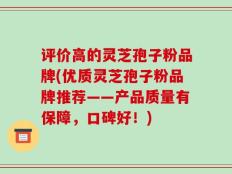 评价高的灵芝孢子粉品牌(优质灵芝孢子粉品牌推荐——产品质量有保障，口碑好！)