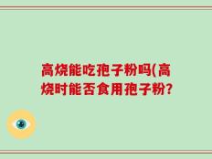 高烧能吃孢子粉吗(高烧时能否食用孢子粉？