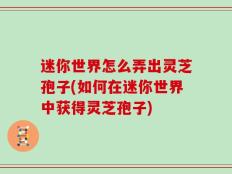 迷你世界怎么弄出灵芝孢子(如何在迷你世界中获得灵芝孢子)