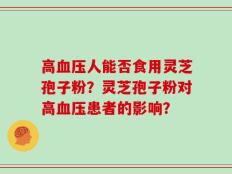 高血压人能否食用灵芝孢子粉？灵芝孢子粉对高血压患者的影响？