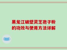 黑龙江破壁灵芝孢子粉的功效与使用方法详解