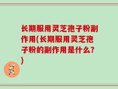 长期服用灵芝孢子粉副作用(长期服用灵芝孢子粉的副作用是什么？)