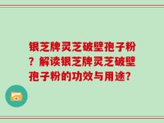 银芝牌灵芝破壁孢子粉？解读银芝牌灵芝破壁孢子粉的功效与用途？