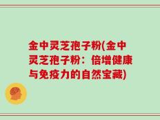金中灵芝孢子粉(金中灵芝孢子粉：倍增健康与免疫力的自然宝藏)