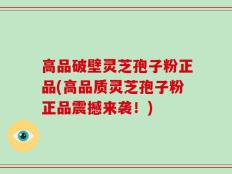 高品破壁灵芝孢子粉正品(高品质灵芝孢子粉正品震撼来袭！)