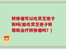 转移瘤可以吃灵芝孢子粉吗(能吃灵芝孢子粉帮助治疗转移瘤吗？)