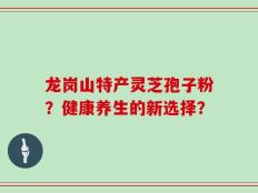 龙岗山特产灵芝孢子粉？健康养生的新选择？