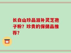 长白山珍品滋补灵芝孢子粉？珍贵的保健品推荐？
