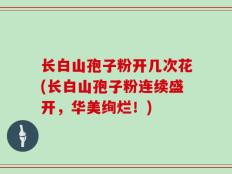 长白山孢子粉开几次花(长白山孢子粉连续盛开，华美绚烂！)