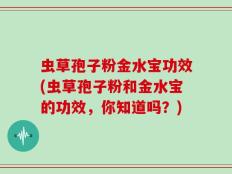 虫草孢子粉金水宝功效(虫草孢子粉和金水宝的功效，你知道吗？)