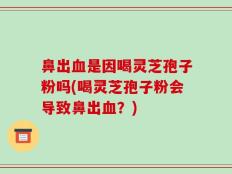 鼻出血是因喝灵芝孢子粉吗(喝灵芝孢子粉会导致鼻出血？)