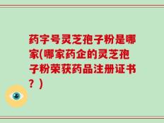 药字号灵芝孢子粉是哪家(哪家药企的灵芝孢子粉荣获药品注册证书？)
