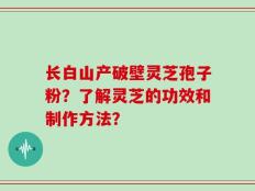长白山产破壁灵芝孢子粉？了解灵芝的功效和制作方法？
