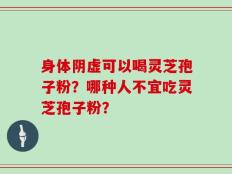 身体阴虚可以喝灵芝孢子粉？哪种人不宜吃灵芝孢子粉？