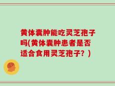 黄体囊肿能吃灵芝孢子吗(黄体囊肿患者是否适合食用灵芝孢子？)