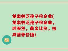 龙泉林芝孢子粉企业(龙泉林芝孢子粉企业，纯天然，黄金比例，极具营养价值)