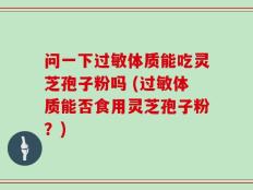 问一下过敏体质能吃灵芝孢子粉吗 (过敏体质能否食用灵芝孢子粉？)