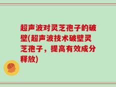 超声波对灵芝孢子的破壁(超声波技术破壁灵芝孢子，提高有效成分释放)