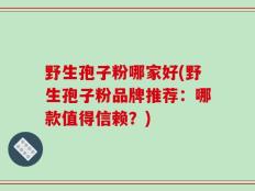 野生孢子粉哪家好(野生孢子粉品牌推荐：哪款值得信赖？)