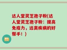 达人堂灵芝孢子粉(达人堂灵芝孢子粉：提高免疫力，远离疾病的好帮手！)