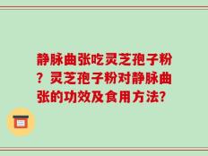 静脉曲张吃灵芝孢子粉？灵芝孢子粉对静脉曲张的功效及食用方法？