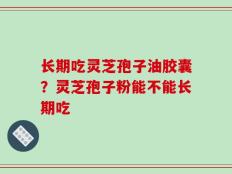 长期吃灵芝孢子油胶囊？灵芝孢子粉能不能长期吃