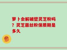 萝卜会解破壁灵芝粉吗？灵芝菌丝粉保质期是多久