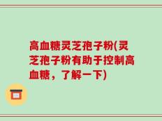 高血糖灵芝孢子粉(灵芝孢子粉有助于控制高血糖，了解一下)