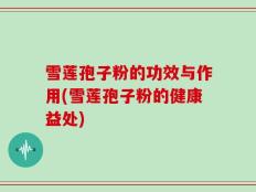 雪莲孢子粉的功效与作用(雪莲孢子粉的健康益处)