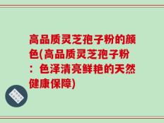 高品质灵芝孢子粉的颜色(高品质灵芝孢子粉：色泽清亮鲜艳的天然健康保障)