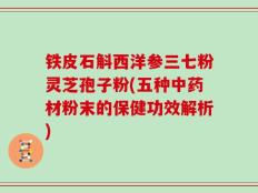 铁皮石斛西洋参三七粉灵芝孢子粉(五种中药材粉末的保健功效解析)