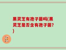 黑灵芝有孢子菌吗(黑灵芝是否含有孢子菌？)