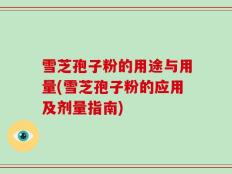 雪芝孢子粉的用途与用量(雪芝孢子粉的应用及剂量指南)