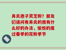 鼻炎孢子灵芝粉？朋友们请问有鼻炎的我有什么好的办法，愉悦的度过春季的花粉季节
