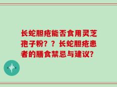 长蛇胆疮能否食用灵芝孢子粉？？长蛇胆疮患者的膳食禁忌与建议？