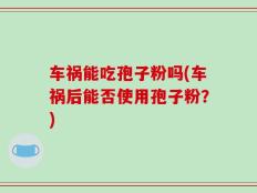 车祸能吃孢子粉吗(车祸后能否使用孢子粉？)