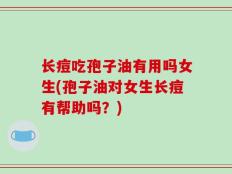 长痘吃孢子油有用吗女生(孢子油对女生长痘有帮助吗？)
