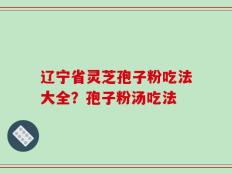 辽宁省灵芝孢子粉吃法大全？孢子粉汤吃法
