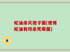 蛇油杀灭孢子菌(使用蛇油有效杀死霉菌)
