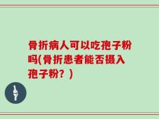 骨折病人可以吃孢子粉吗(骨折患者能否摄入孢子粉？)