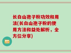 长白山孢子粉功效和用法(长白山孢子粉的使用方法和益处解析，全方位分享)