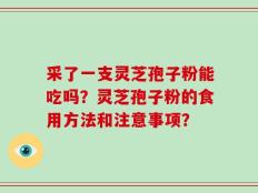 采了一支灵芝孢子粉能吃吗？灵芝孢子粉的食用方法和注意事项？