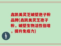 鑫凯美灵芝破壁孢子粉品牌(鑫凯美灵芝孢子粉，破壁生物活性倍增，提升免疫力)